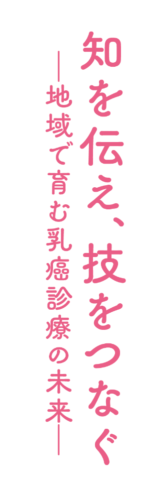 知を伝え、技をつなぐ ―地域で育む乳癌診療の未来―